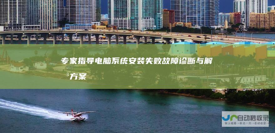 专家指导 电脑系统安装失败 故障诊断与解决方案