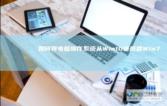 如何将电脑操作系统从Win10还原回Win7 详细步骤与注意事项