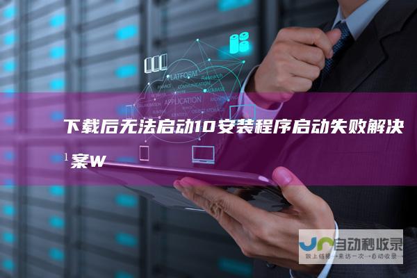 下载后无法启动 10安装程序启动失败解决方案 Windows 尝试重启电脑无效怎么办