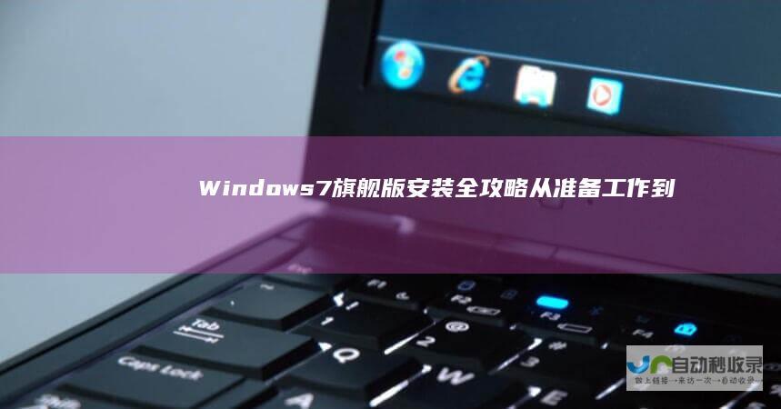 Windows 7旗舰版安装全攻略 从准备工作到系统激活的详细步骤
