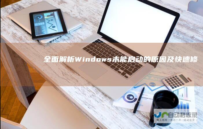全面解析Windows未能启动的原因及快速修复指南 电脑启动故障不再烦恼