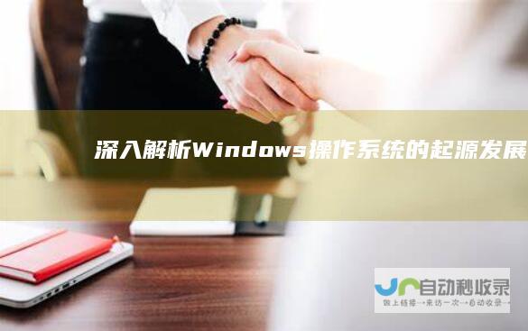 深入解析 Windows操作系统的起源 发展及其在全球计算机领域的革命性影响