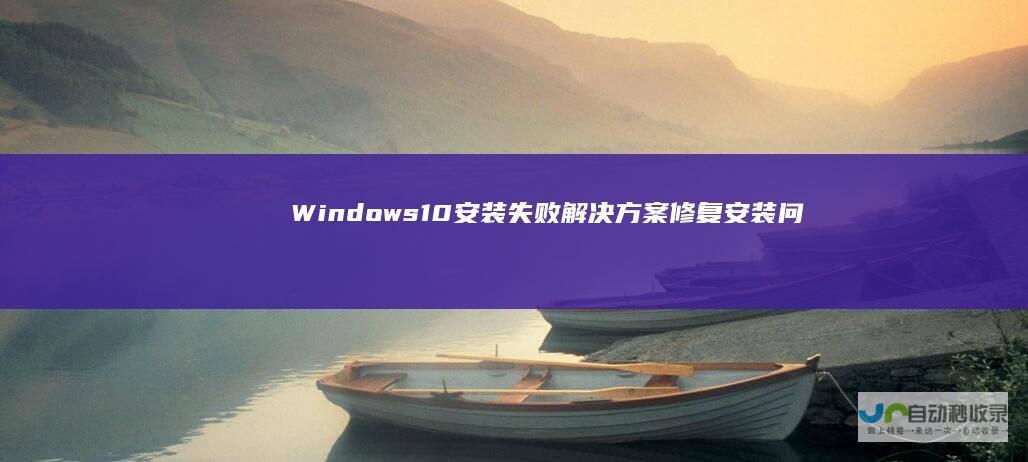 Windows 10安装失败解决方案 修复安装问题及替代方法 诊断错误