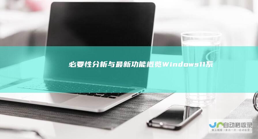 必要性分析与最新功能概览 Windows 11系统更新