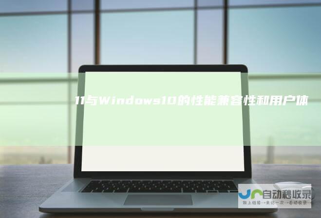 11与Windows 10的性能 兼容性和用户体验 全面对比分析 Windows
