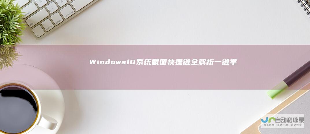 Windows 10系统截图快捷键全解析 一键掌握快速截屏技巧