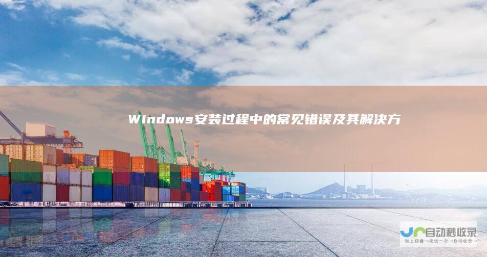 Windows安装过程中的常见错误及其解决方案 全面解析