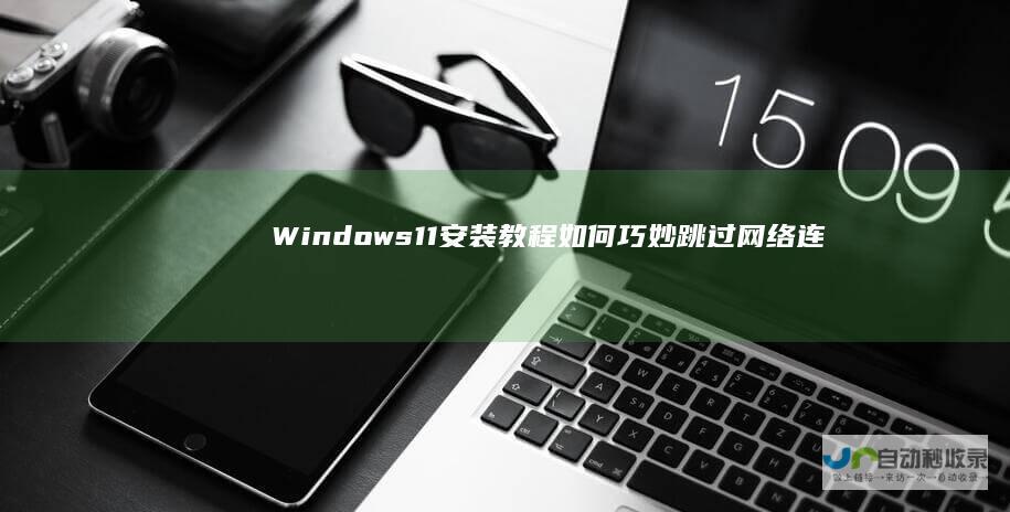 Windows 11安装教程 如何巧妙跳过网络连接步骤