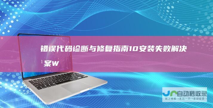 错误代码诊断与修复指南 10安装失败解决方案 Windows