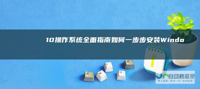 10操作系统 全面指南 如何一步步安装Windows