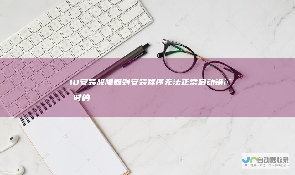 10安装故障 遇到 安装程序无法正常启动 错误时的重启与再次尝试解决方案 Windows