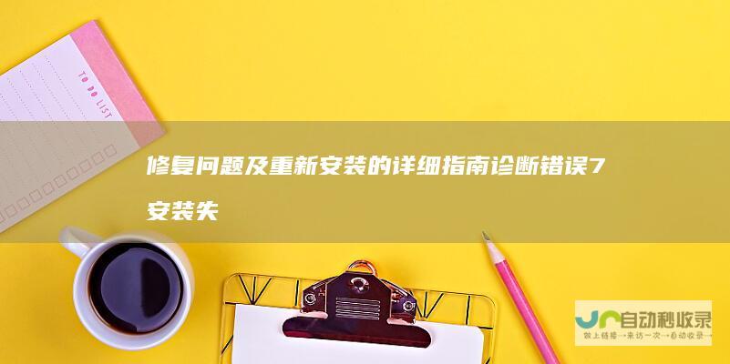 修复问题及重新安装的详细指南 诊断错误 7安装失败解决方案 Windows