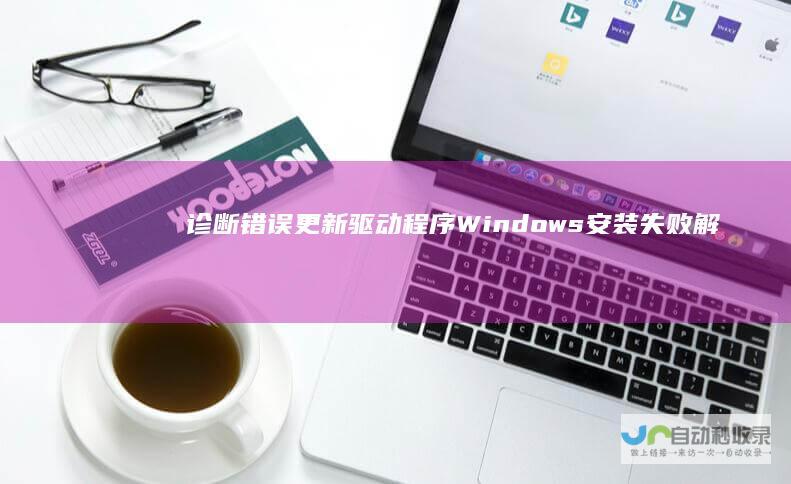 诊断错误 更新驱动程序 Windows安装失败解决方案 修复系统文件