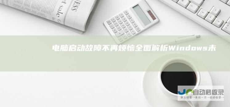 电脑启动故障不再烦恼 全面解析Windows未能启动的原因及快速修复指南