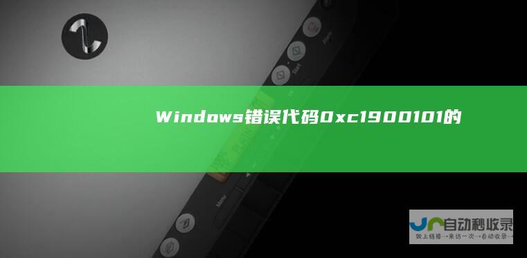 Windows 错误代码0xc1900101的成因 诊断与解决方案 10安装失败全解析