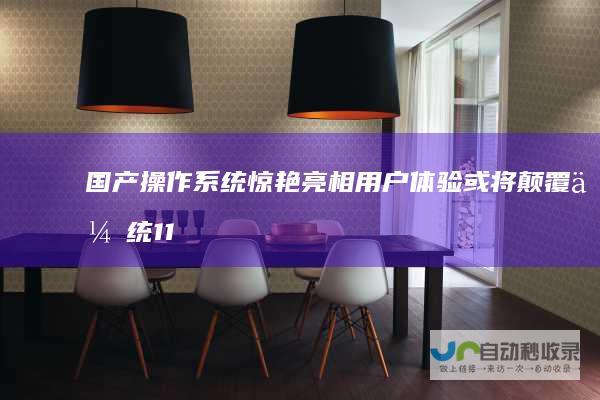 国产操作系统惊艳亮相 用户体验或将颠覆传统 11惊人相似 界面设计与Windows