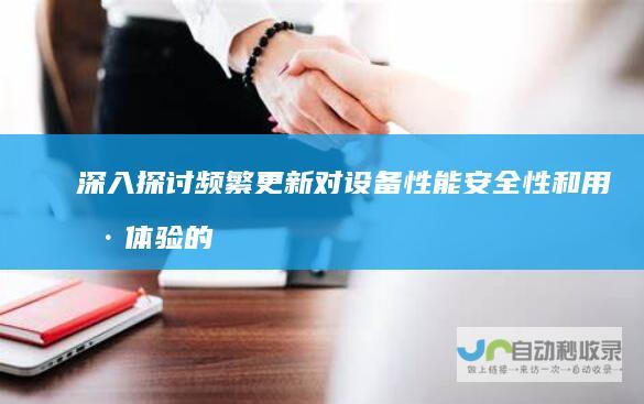 深入探讨频繁更新对设备性能 安全性和用户体验的影响 电脑系统更新的利与弊