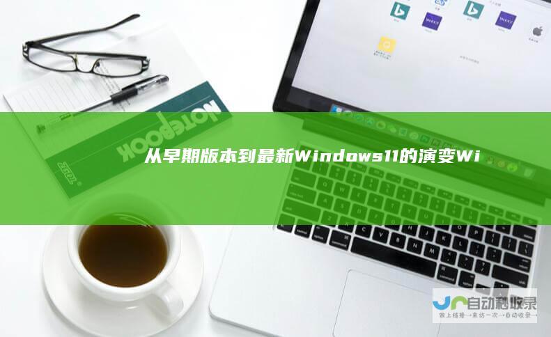 从早期版本到最新Windows 11的演变 Windows操作系统发展历程