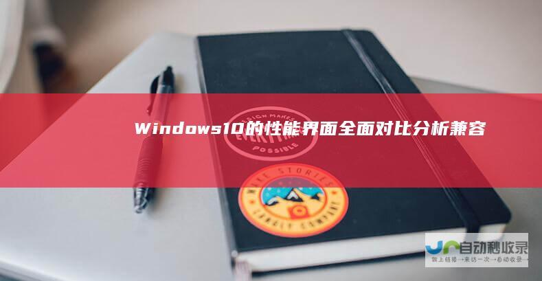 Windows 10的性能 界面 全面对比分析 兼容性及用户需求 11与Windows