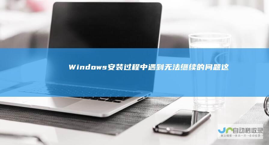 Windows安装过程中遇到无法继续的问题 这里有解决方案！