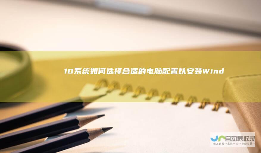 10系统 如何选择合适的电脑配置以安装Windows
