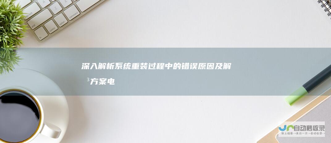 深入解析系统重装过程中的错误原因及解决方案 电脑启动时显示安装失败