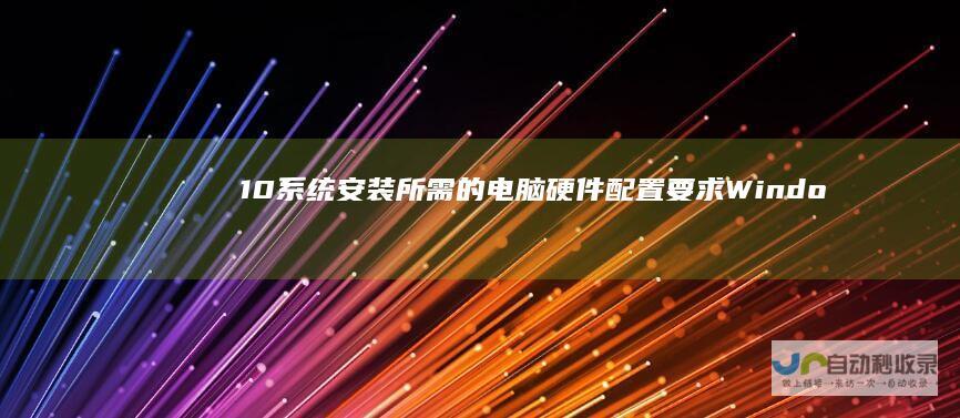 10系统安装所需的电脑硬件配置要求 Windows 全面解析