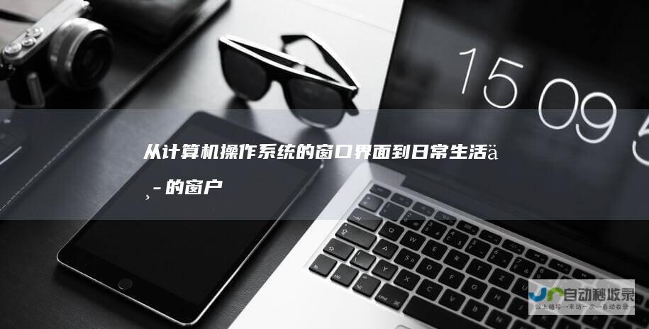 从计算机操作系统的窗口界面到日常生活中的窗户 Window 一词的多重含义
