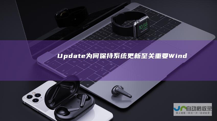 Update 为何保持系统更新至关重要 Windows