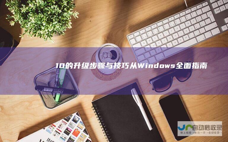 10的升级步骤与技巧 从Windows 全面指南 7平滑过渡到Windows