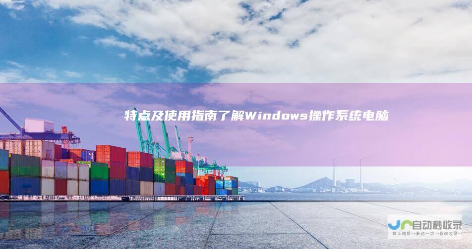 特点及使用指南 了解Windows操作系统电脑的定义 Win电脑全解析