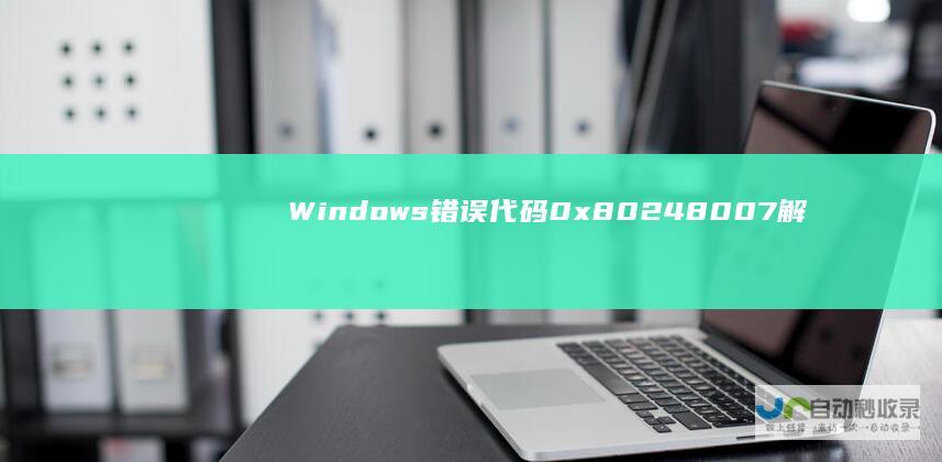 Windows 错误代码0x80248007解析及解决方案 10正式版更新遭遇难题