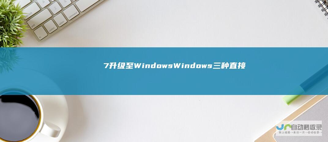 7升级至Windows Windows 三种直接升级方法详解 10全攻略
