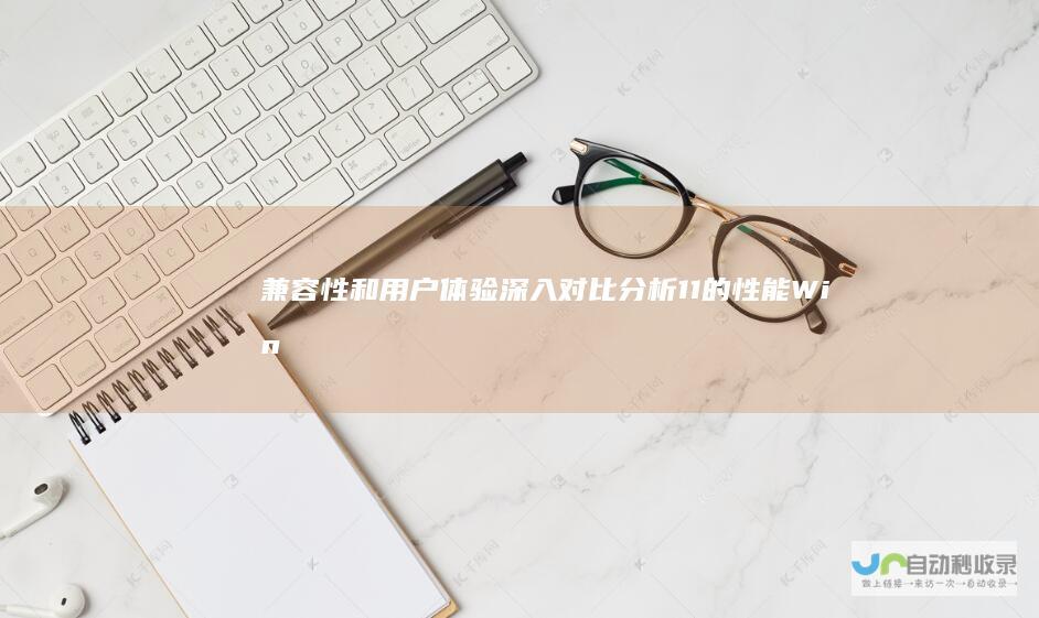 兼容性和用户体验 深入对比分析 11的性能 Windows 10与Windows
