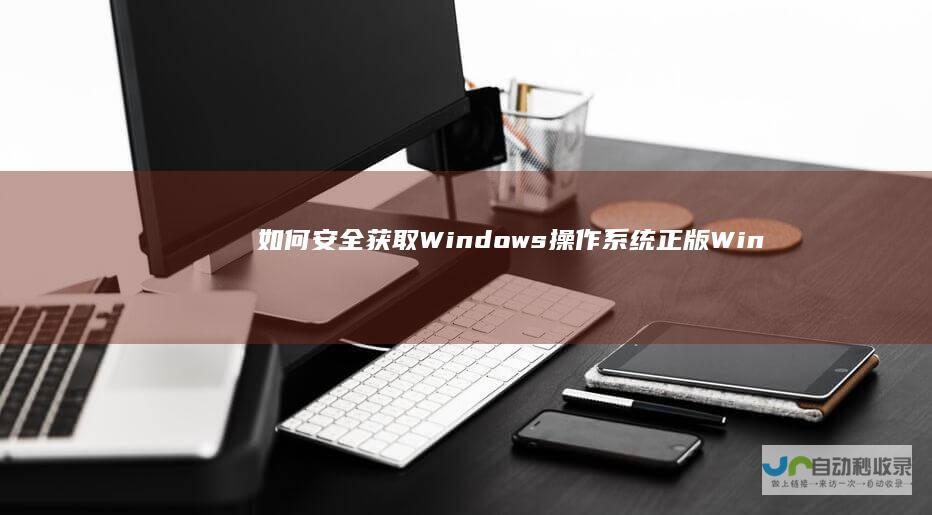 如何安全获取Windows操作系统 正版Windows系统官方下载指南