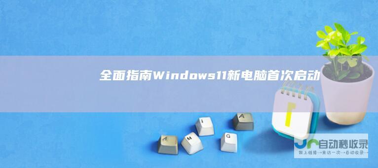 全面指南 Windows 11新电脑首次启动