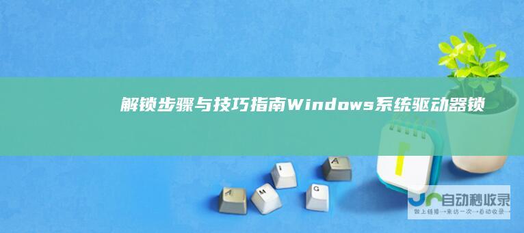 解锁步骤与技巧指南 Windows系统驱动器锁定问题全解析