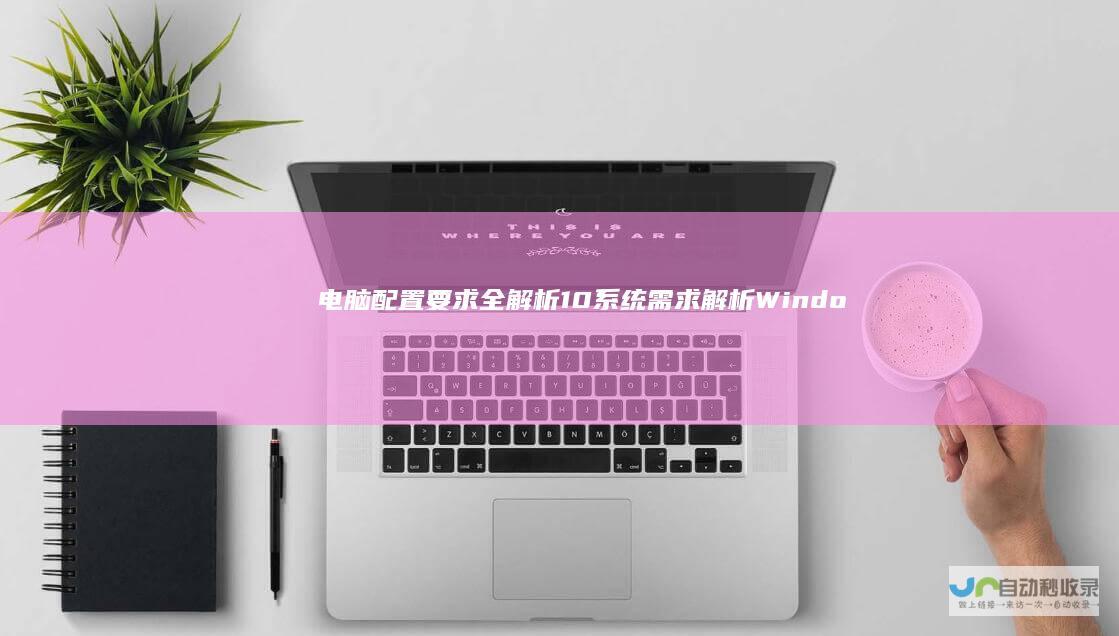 电脑配置要求全解析 10系统需求解析 Windows