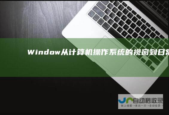 Window 从计算机操作系统的视窗到日常生活中的窗户 一词的多重含义