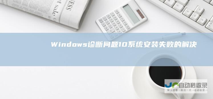Windows 诊断问题 10系统安装失败的解决方案 查找原因及修复步骤