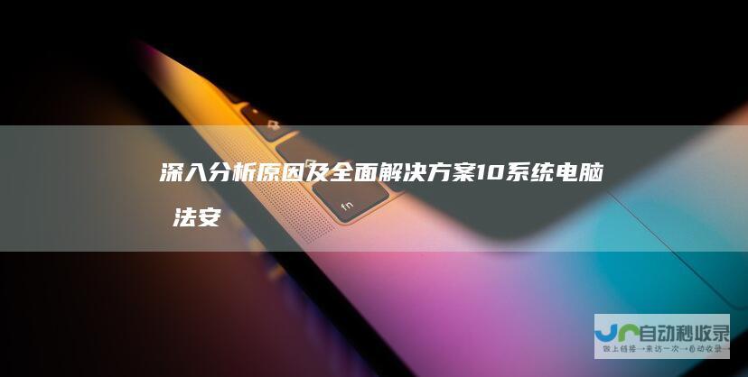 深入分析原因及全面解决方案 10系统 电脑无法安装Windows