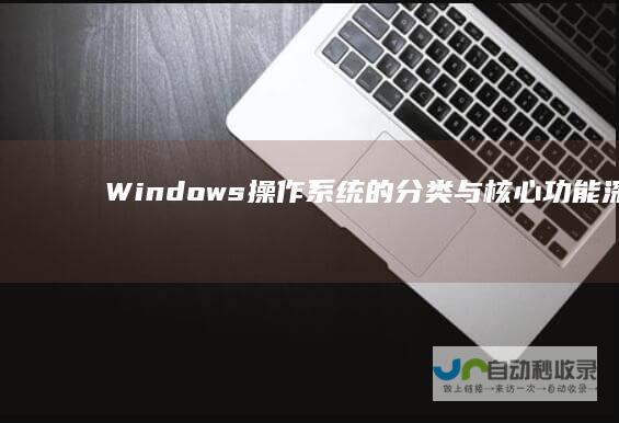 Windows操作系统的分类与核心功能 深入解析