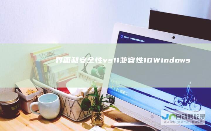 界面和安全性 vs 11 兼容性 10 Windows Windows 深入比较两个操作系统的性能