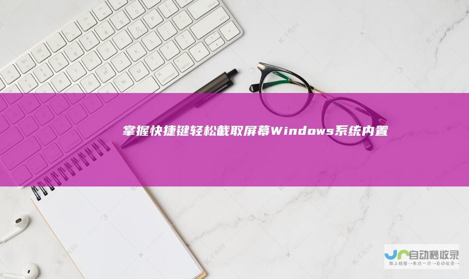 掌握快捷键轻松截取屏幕 Windows系统内置截图功能全解析