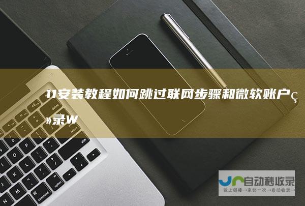 11安装教程 如何跳过联网步骤和微软账户登录 Windows