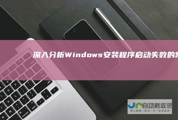 深入分析 Windows安装程序启动失败的常见原因及解决方案