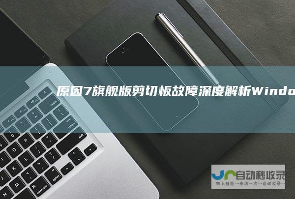 原因 7旗舰版剪切板故障深度解析 Windows 诊断与修复指南