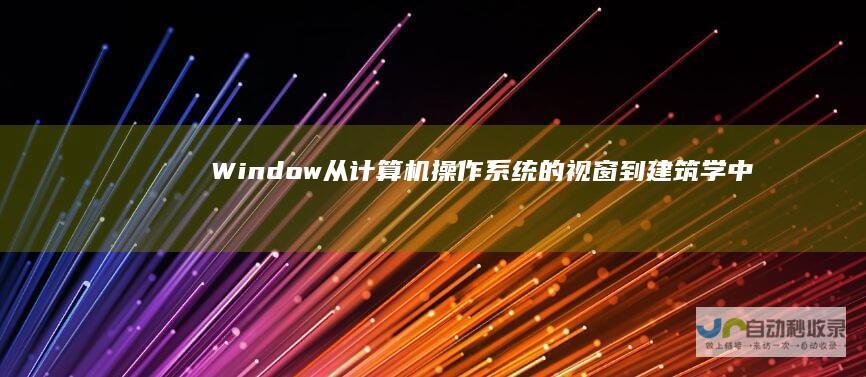 Window 从计算机操作系统的视窗到建筑学中的窗户 一词的多重含义