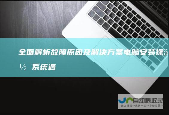 全面解析故障原因及解决方案 电脑安装操作系统遇到难题