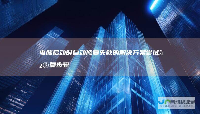 电脑启动时自动修复失败的解决方案 尝试修复步骤及替代方法 诊断问题